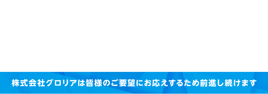 株式会社グロリアは皆様のご要望にお応えするため前進し続けます